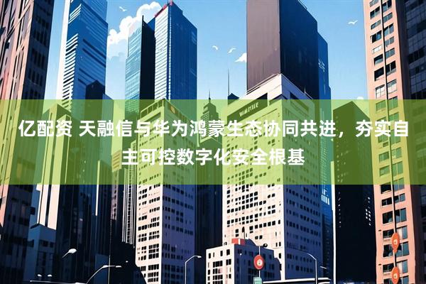 亿配资 天融信与华为鸿蒙生态协同共进，夯实自主可控数字化安全根基