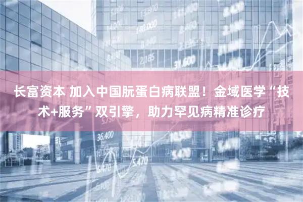 长富资本 加入中国朊蛋白病联盟！金域医学“技术+服务”双引擎，助力罕见病精准诊疗