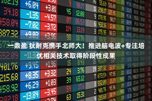 一鼎盈 狄耐克携手北师大！推进脑电波+专注培优相关技术取得阶段性成果