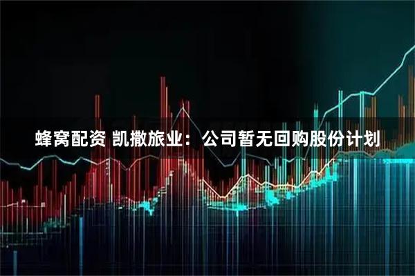 蜂窝配资 凯撒旅业：公司暂无回购股份计划