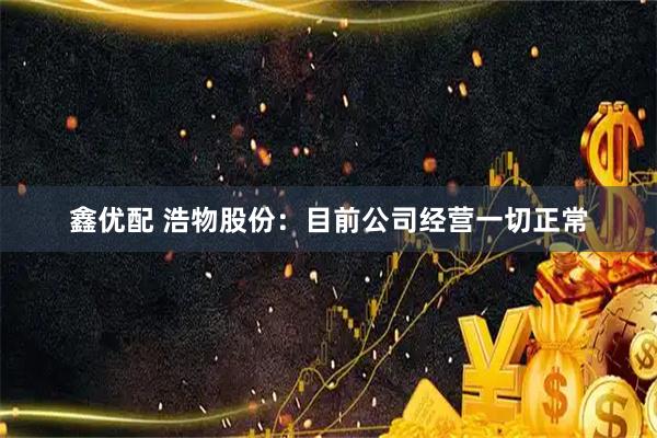 鑫优配 浩物股份：目前公司经营一切正常