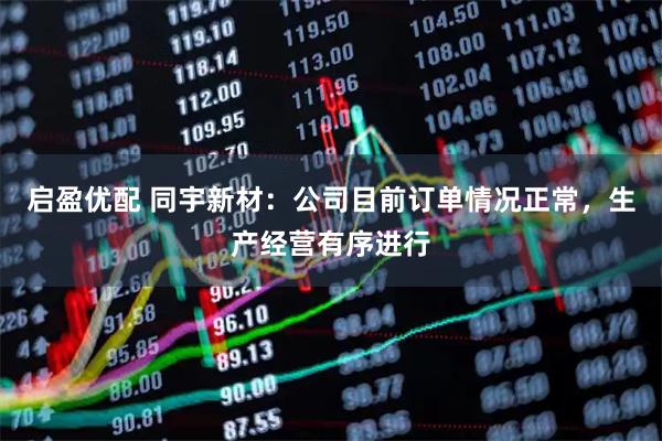 启盈优配 同宇新材：公司目前订单情况正常，生产经营有序进行