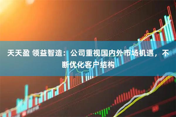 天天盈 领益智造：公司重视国内外市场机遇，不断优化客户结构