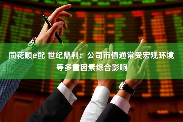 同花顺e配 世纪鼎利：公司市值通常受宏观环境等多重因素综合影响