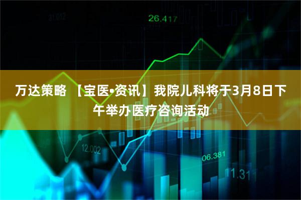 万达策略 【宝医•资讯】我院儿科将于3月8日下午举办医疗咨询活动