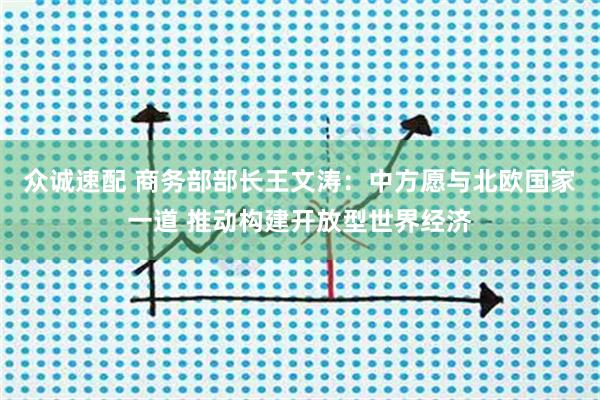 众诚速配 商务部部长王文涛：中方愿与北欧国家一道 推动构建开放型世界经济