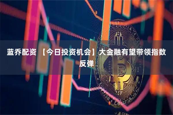 蓝乔配资 【今日投资机会】大金融有望带领指数反弹
