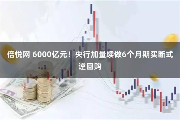 倍悦网 6000亿元！央行加量续做6个月期买断式逆回购