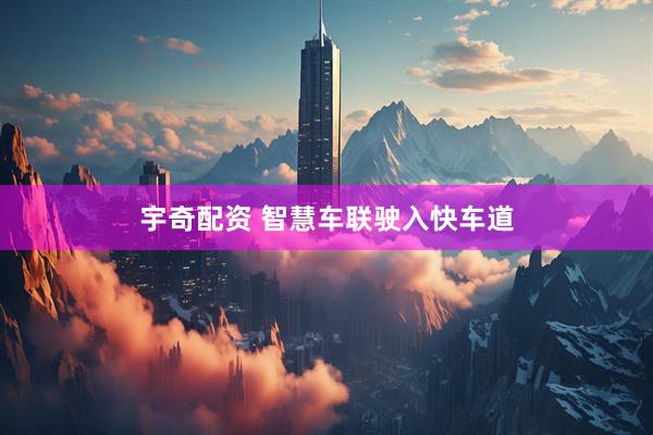 宇奇配资 智慧车联驶入快车道