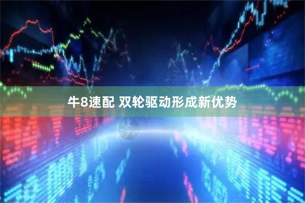 牛8速配 双轮驱动形成新优势