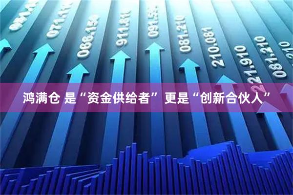 鸿满仓 是“资金供给者” 更是“创新合伙人”