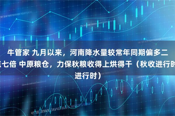牛管家 九月以来，河南降水量较常年同期偏多二点七倍 中原粮仓，力保秋粮收得上烘得干（秋收进行时）