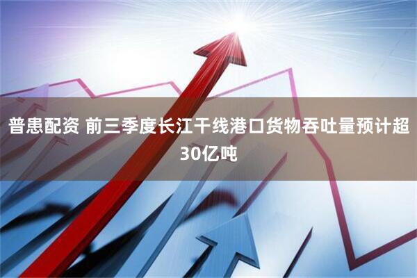 普患配资 前三季度长江干线港口货物吞吐量预计超30亿吨
