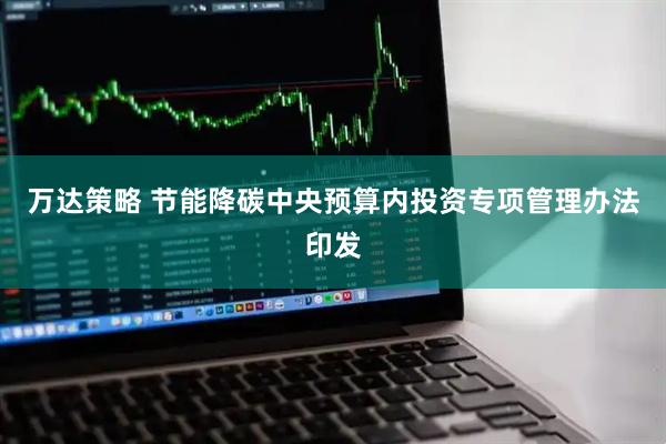 万达策略 节能降碳中央预算内投资专项管理办法印发