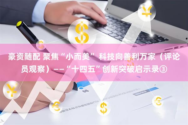 豪资随配 聚焦“小而美” 科技向善利万家（评论员观察）——“十四五”创新突破启示录③