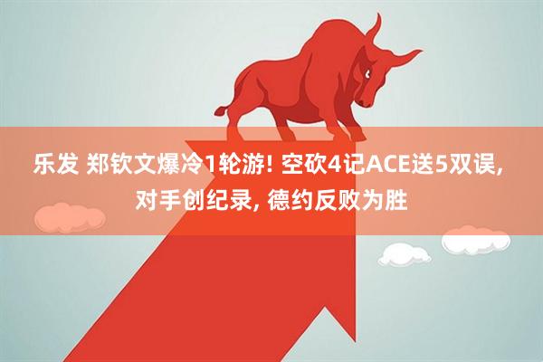 乐发 郑钦文爆冷1轮游! 空砍4记ACE送5双误, 对手创纪录, 德约反败为胜
