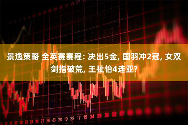 景逸策略 全英赛赛程: 决出5金, 国羽冲2冠, 女双剑指破荒, 王祉怡4连亚?