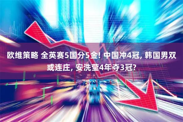 欧维策略 全英赛5国分5金! 中国冲4冠, 韩国男双或连庄, 安洗莹4年夺3冠?
