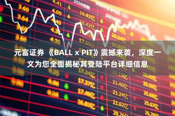 元富证券 《BALL x PIT》震撼来袭，深度一文为您全面揭秘其登陆平台详细信息