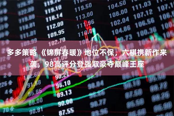 多多策略 《锦屏春暖》地位不保，六棋携新作来袭，98高评分登强取豪夺巅峰王座