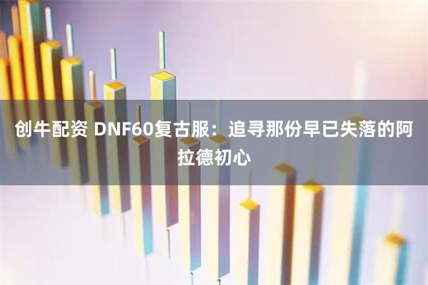 创牛配资 DNF60复古服：追寻那份早已失落的阿拉德初心