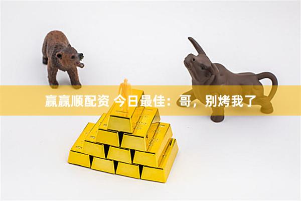 赢赢顺配资 今日最佳：哥，别烤我了