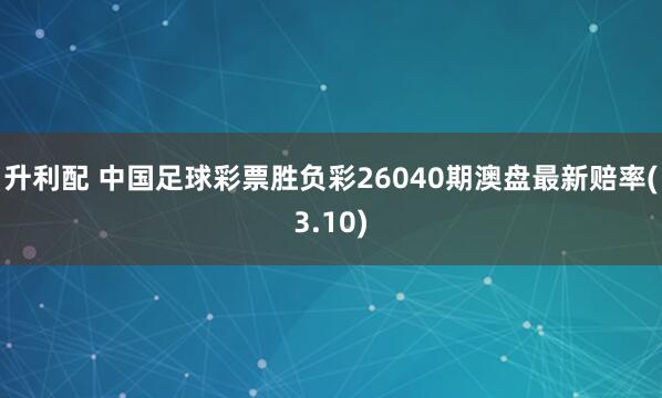 升利配 中国足球彩票胜负彩26040期澳盘最新赔率(3.10)