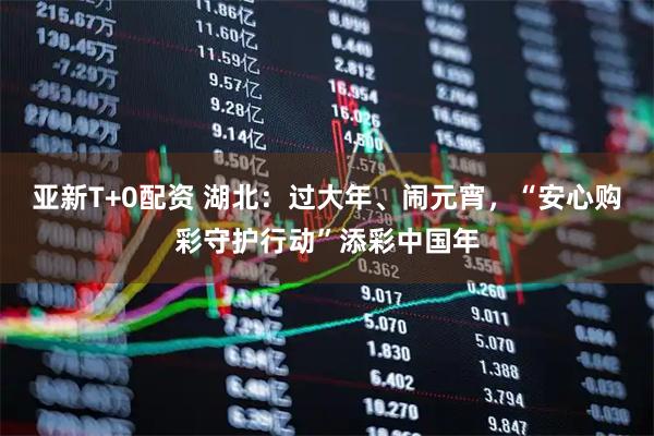 亚新T+0配资 湖北：过大年、闹元宵，“安心购彩守护行动”添彩中国年