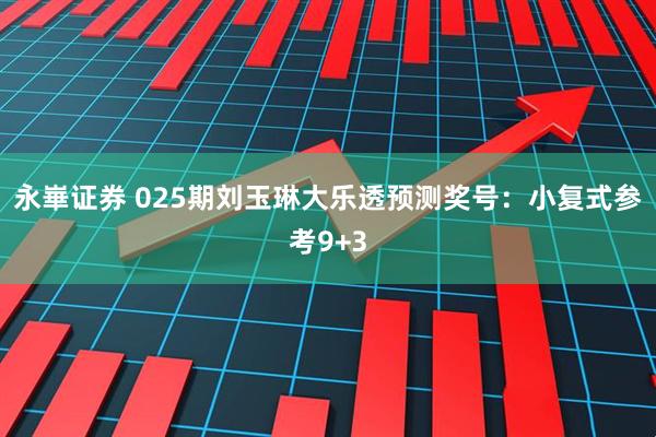 永崋证券 025期刘玉琳大乐透预测奖号：小复式参考9+3