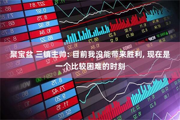 聚宝盆 三镇主帅: 目前我没能带来胜利, 现在是一个比较困难的时刻