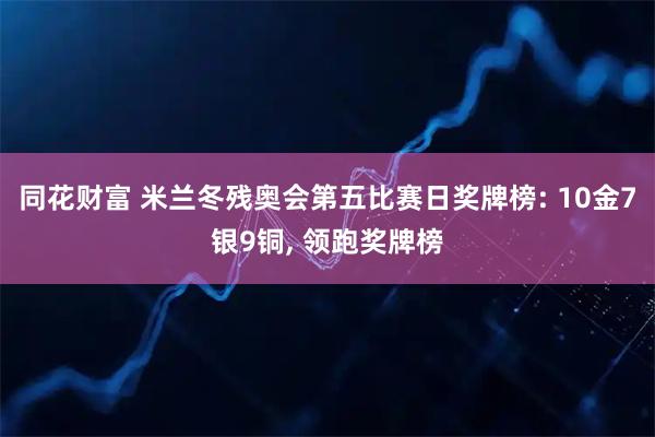 同花财富 米兰冬残奥会第五比赛日奖牌榜: 10金7银9铜, 领跑奖牌榜