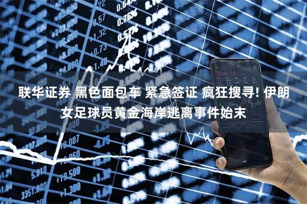 联华证券 黑色面包车 紧急签证 疯狂搜寻! 伊朗女足球员黄金海岸逃离事件始末