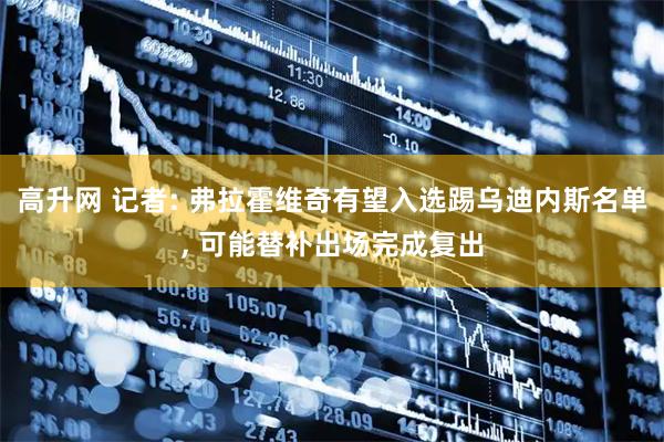 高升网 记者: 弗拉霍维奇有望入选踢乌迪内斯名单, 可能替补出场完成复出