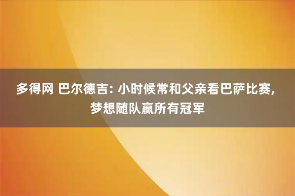 多得网 巴尔德吉: 小时候常和父亲看巴萨比赛, 梦想随队赢所有冠军