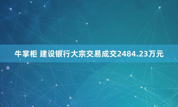 牛掌柜 建设银行大宗交易成交2484.23万元