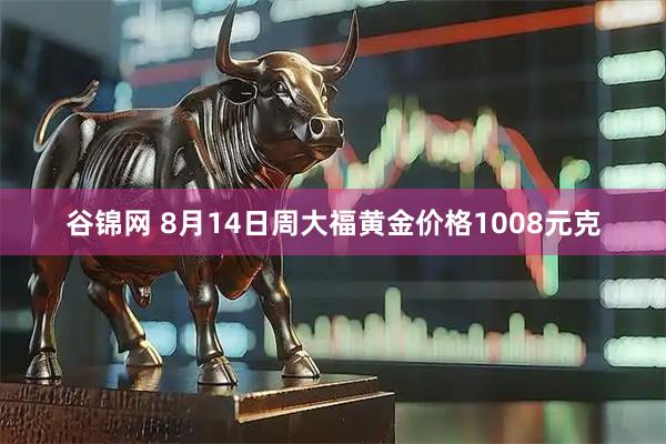谷锦网 8月14日周大福黄金价格1008元克