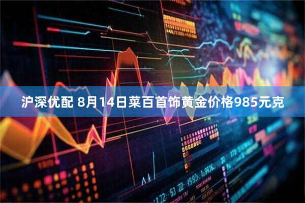 沪深优配 8月14日菜百首饰黄金价格985元克