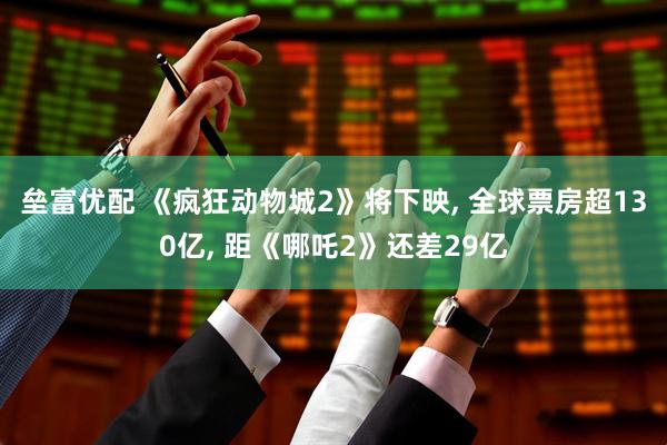 垒富优配 《疯狂动物城2》将下映, 全球票房超130亿, 距《哪吒2》还差29亿