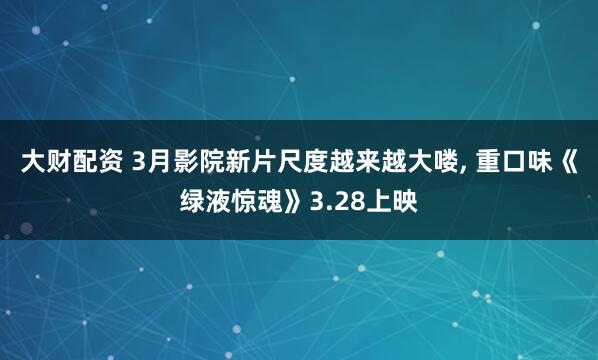 大财配资 3月影院新片尺度越来越大喽, 重口味《绿液惊魂》3.28上映