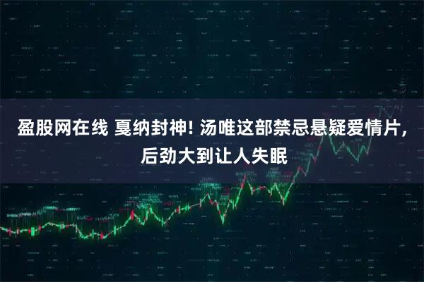 盈股网在线 戛纳封神! 汤唯这部禁忌悬疑爱情片, 后劲大到让人失眠