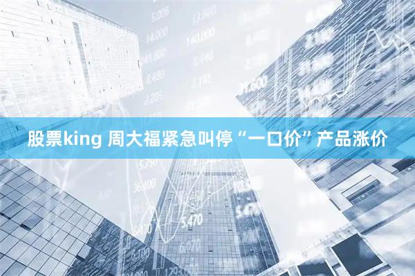 股票king 周大福紧急叫停“一口价”产品涨价