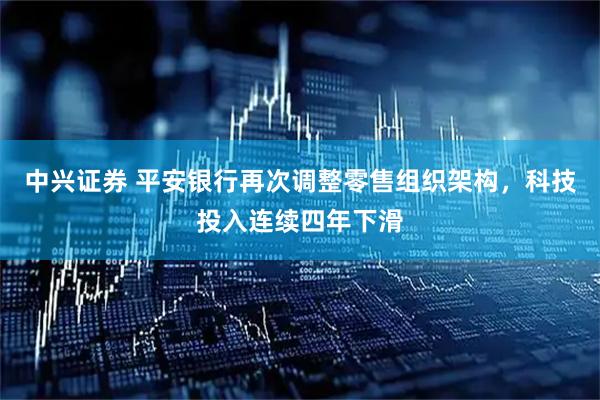 中兴证券 平安银行再次调整零售组织架构，科技投入连续四年下滑