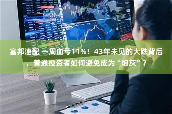 富邦速配 一周血亏11%！43年未见的大跌背后，普通投资者如何避免成为“炮灰”？