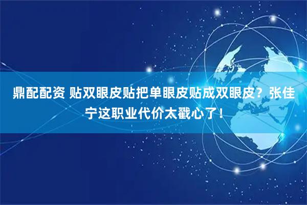 鼎配配资 贴双眼皮贴把单眼皮贴成双眼皮？张佳宁这职业代价太戳心了！
