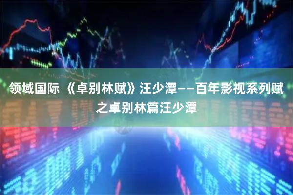 领域国际 《卓别林赋》汪少潭——百年影视系列赋之卓别林篇汪少潭