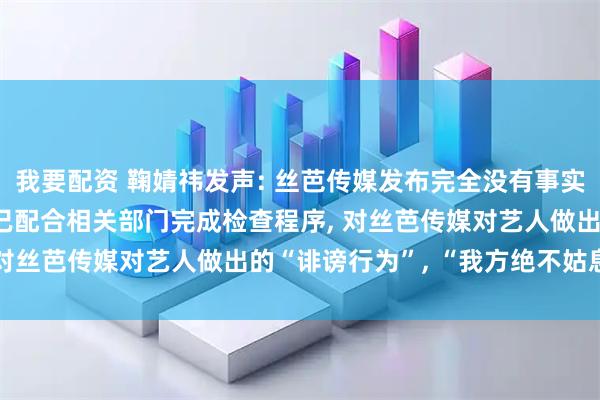 我要配资 鞠婧祎发声: 丝芭传媒发布完全没有事实依据的虚假信息, 本人已配合相关部门完成检查程序, 对丝芭传媒对艺人做出的“诽谤行为”, “我方绝不姑息”