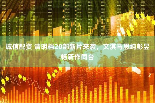 诚信配资 清明档20部新片来袭，文淇马思纯彭昱畅新作同台