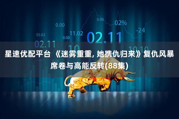 星速优配平台 《迷雾重重, 她携仇归来》复仇风暴席卷与高能反转(88集)