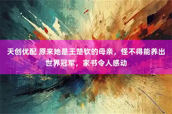 天创优配 原来她是王楚钦的母亲，怪不得能养出世界冠军，家书令人感动