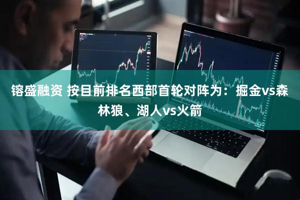 镕盛融资 按目前排名西部首轮对阵为：掘金vs森林狼、湖人vs火箭